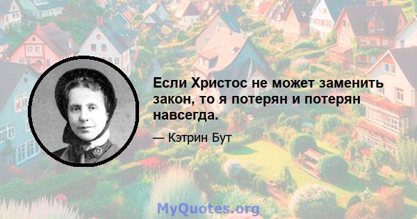 Если Христос не может заменить закон, то я потерян и потерян навсегда.