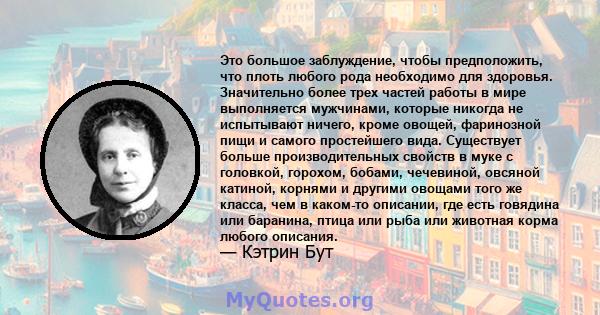 Это большое заблуждение, чтобы предположить, что плоть любого рода необходимо для здоровья. Значительно более трех частей работы в мире выполняется мужчинами, которые никогда не испытывают ничего, кроме овощей,