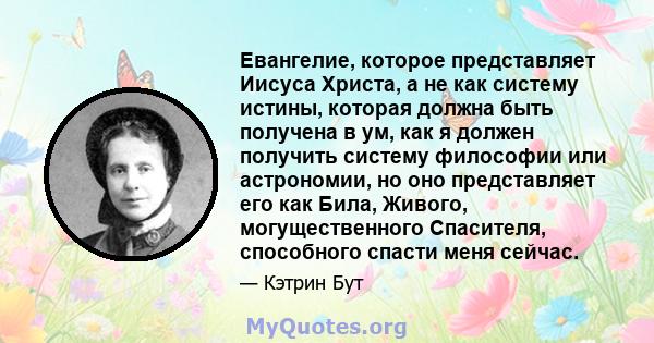 Евангелие, которое представляет Иисуса Христа, а не как систему истины, которая должна быть получена в ум, как я должен получить систему философии или астрономии, но оно представляет его как Била, Живого,