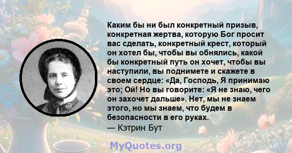 Каким бы ни был конкретный призыв, конкретная жертва, которую Бог просит вас сделать, конкретный крест, который он хотел бы, чтобы вы обнялись, какой бы конкретный путь он хочет, чтобы вы наступили, вы поднимете и