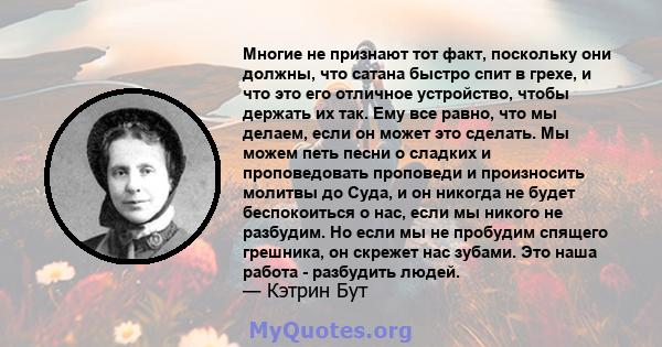 Многие не признают тот факт, поскольку они должны, что сатана быстро спит в грехе, и что это его отличное устройство, чтобы держать их так. Ему все равно, что мы делаем, если он может это сделать. Мы можем петь песни о