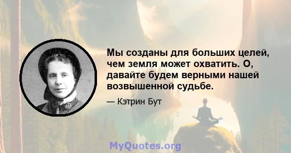 Мы созданы для больших целей, чем земля может охватить. О, давайте будем верными нашей возвышенной судьбе.