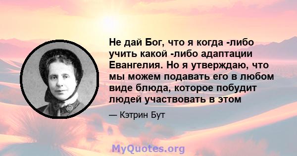 Не дай Бог, что я когда -либо учить какой -либо адаптации Евангелия. Но я утверждаю, что мы можем подавать его в любом виде блюда, которое побудит людей участвовать в этом