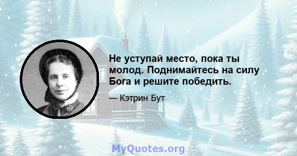 Не уступай место, пока ты молод. Поднимайтесь на силу Бога и решите победить.