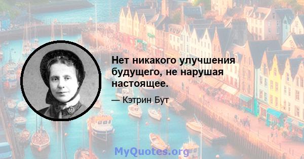 Нет никакого улучшения будущего, не нарушая настоящее.