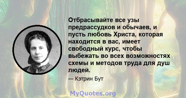 Отбрасывайте все узы предрассудков и обычаев, и пусть любовь Христа, которая находится в вас, имеет свободный курс, чтобы выбежать во всех возможностях схемы и методов труда для душ людей.