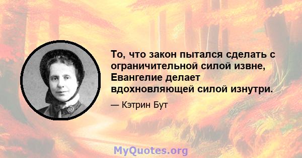 То, что закон пытался сделать с ограничительной силой извне, Евангелие делает вдохновляющей силой изнутри.