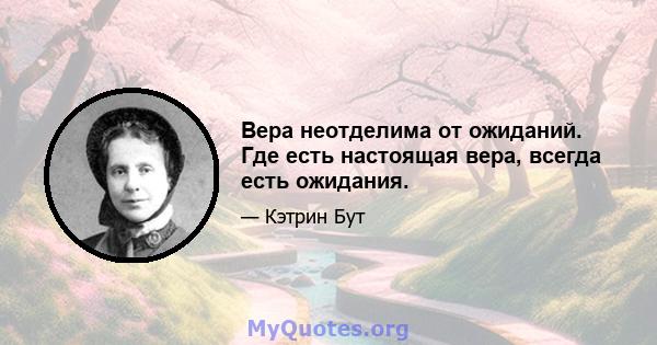 Вера неотделима от ожиданий. Где есть настоящая вера, всегда есть ожидания.