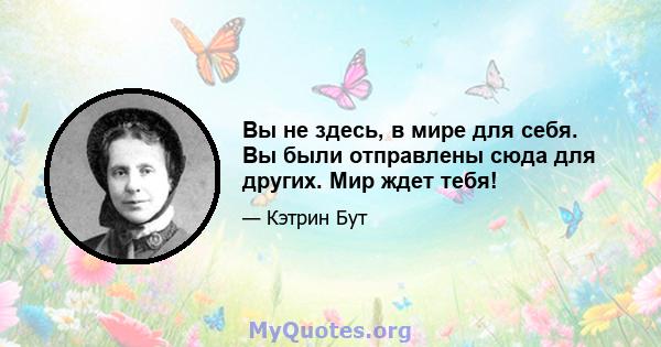 Вы не здесь, в мире для себя. Вы были отправлены сюда для других. Мир ждет тебя!