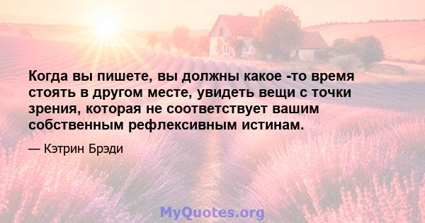 Когда вы пишете, вы должны какое -то время стоять в другом месте, увидеть вещи с точки зрения, которая не соответствует вашим собственным рефлексивным истинам.