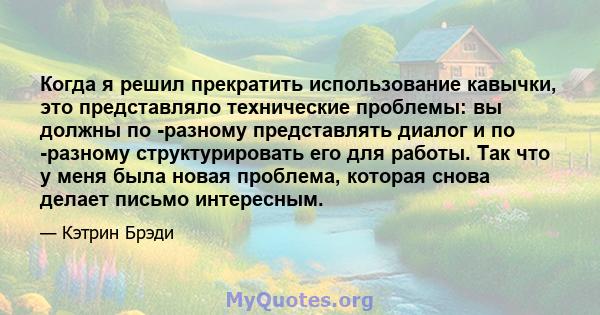 Когда я решил прекратить использование кавычки, это представляло технические проблемы: вы должны по -разному представлять диалог и по -разному структурировать его для работы. Так что у меня была новая проблема, которая