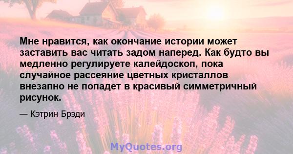 Мне нравится, как окончание истории может заставить вас читать задом наперед. Как будто вы медленно регулируете калейдоскоп, пока случайное рассеяние цветных кристаллов внезапно не попадет в красивый симметричный