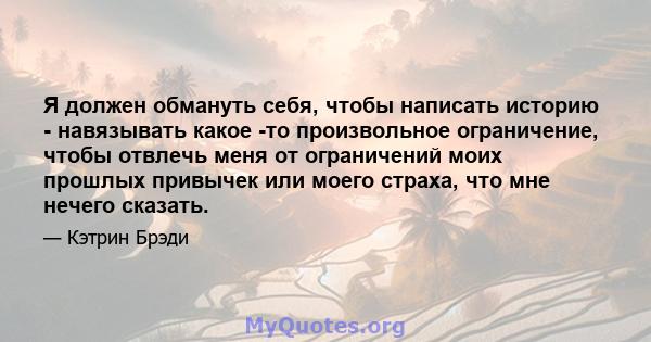 Я должен обмануть себя, чтобы написать историю - навязывать какое -то произвольное ограничение, чтобы отвлечь меня от ограничений моих прошлых привычек или моего страха, что мне нечего сказать.