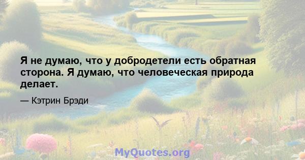 Я не думаю, что у добродетели есть обратная сторона. Я думаю, что человеческая природа делает.