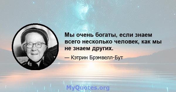 Мы очень богаты, если знаем всего несколько человек, как мы не знаем других.