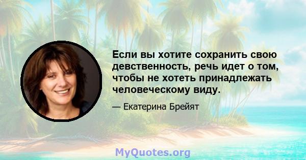 Если вы хотите сохранить свою девственность, речь идет о том, чтобы не хотеть принадлежать человеческому виду.