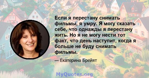 Если я перестану снимать фильмы, я умру. Я могу сказать себе, что однажды я перестану жить. Но я не могу нести тот факт, что день наступит, когда я больше не буду снимать фильмы.