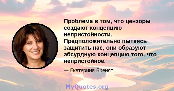 Проблема в том, что цензоры создают концепцию непристойности. Предположительно пытаясь защитить нас, они образуют абсурдную концепцию того, что непристойное.