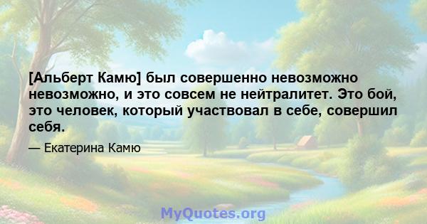 [Альберт Камю] был совершенно невозможно невозможно, и это совсем не нейтралитет. Это бой, это человек, который участвовал в себе, совершил себя.