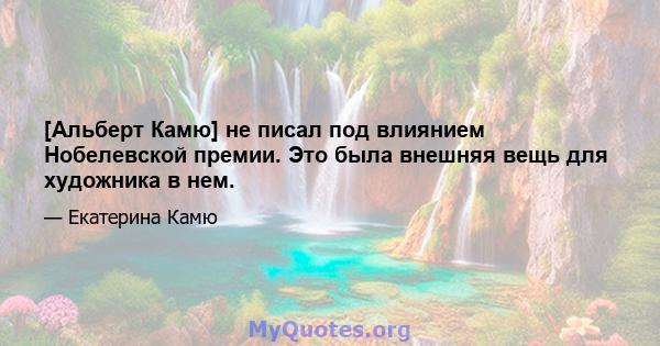 [Альберт Камю] не писал под влиянием Нобелевской премии. Это была внешняя вещь для художника в нем.