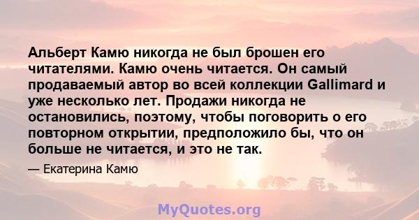 Альберт Камю никогда не был брошен его читателями. Камю очень читается. Он самый продаваемый автор во всей коллекции Gallimard и уже несколько лет. Продажи никогда не остановились, поэтому, чтобы поговорить о его