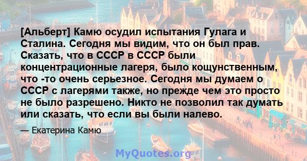 [Альберт] Камю осудил испытания Гулага и Сталина. Сегодня мы видим, что он был прав. Сказать, что в СССР в СССР были концентрационные лагеря, было кощунственным, что -то очень серьезное. Сегодня мы думаем о СССР с