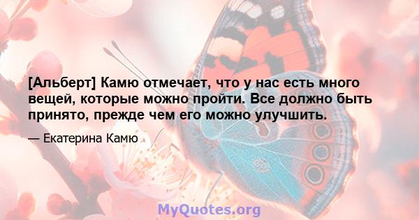 [Альберт] Камю отмечает, что у нас есть много вещей, которые можно пройти. Все должно быть принято, прежде чем его можно улучшить.