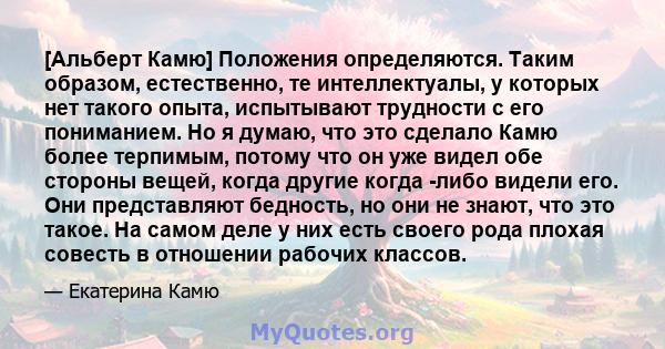 [Альберт Камю] Положения определяются. Таким образом, естественно, те интеллектуалы, у которых нет такого опыта, испытывают трудности с его пониманием. Но я думаю, что это сделало Камю более терпимым, потому что он уже