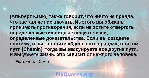 [Альберт Камю] также говорит, что ничто не правда, что заставляет исключать. Из этого вы обязаны принимать противоречия, если не хотите отвергать определенные очевидные вещи о жизни, определенные доказательства. Если вы 