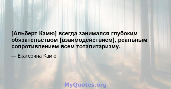 [Альберт Камю] всегда занимался глубоким обязательством [взаимодействием], реальным сопротивлением всем тоталитаризму.