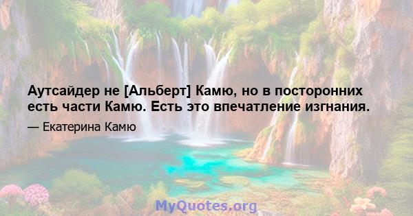 Аутсайдер не [Альберт] Камю, но в посторонних есть части Камю. Есть это впечатление изгнания.