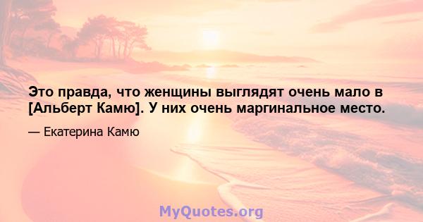 Это правда, что женщины выглядят очень мало в [Альберт Камю]. У них очень маргинальное место.