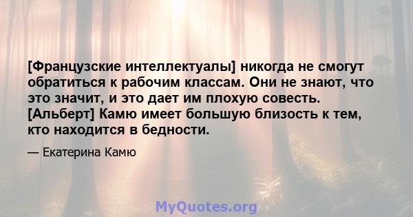 [Французские интеллектуалы] никогда не смогут обратиться к рабочим классам. Они не знают, что это значит, и это дает им плохую совесть. [Альберт] Камю имеет большую близость к тем, кто находится в бедности.