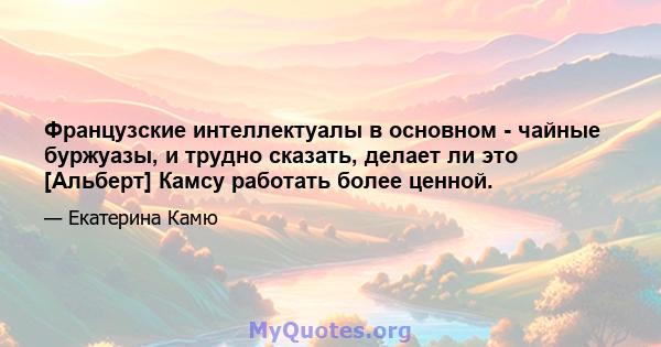 Французские интеллектуалы в основном - чайные буржуазы, и трудно сказать, делает ли это [Альберт] Камсу работать более ценной.