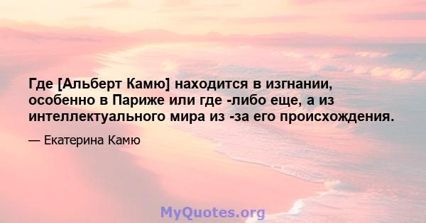 Где [Альберт Камю] находится в изгнании, особенно в Париже или где -либо еще, а из интеллектуального мира из -за его происхождения.