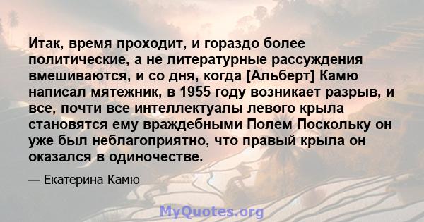 Итак, время проходит, и гораздо более политические, а не литературные рассуждения вмешиваются, и со дня, когда [Альберт] Камю написал мятежник, в 1955 году возникает разрыв, и все, почти все интеллектуалы левого крыла