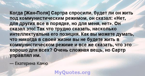 Когда [Жан-Поля] Сартра спросили, будет ли он жить под коммунистическим режимом, он сказал: «Нет, для других все в порядке, но для меня, нет». Он сказал это! Так что трудно сказать, насколько интеллектуальна его