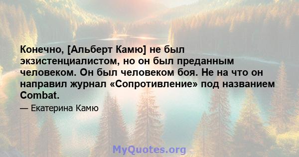 Конечно, [Альберт Камю] не был экзистенциалистом, но он был преданным человеком. Он был человеком боя. Не на что он направил журнал «Сопротивление» под названием Combat.