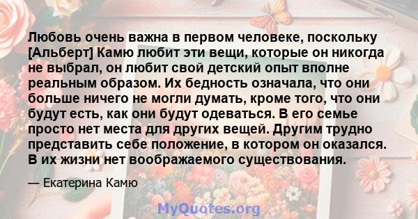 Любовь очень важна в первом человеке, поскольку [Альберт] Камю любит эти вещи, которые он никогда не выбрал, он любит свой детский опыт вполне реальным образом. Их бедность означала, что они больше ничего не могли