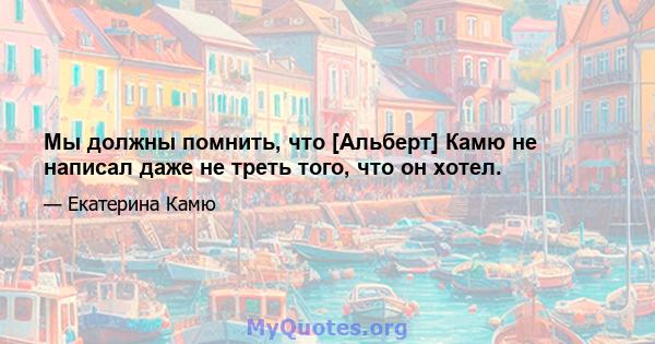 Мы должны помнить, что [Альберт] Камю не написал даже не треть того, что он хотел.