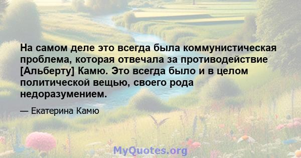 На самом деле это всегда была коммунистическая проблема, которая отвечала за противодействие [Альберту] Камю. Это всегда было и в целом политической вещью, своего рода недоразумением.