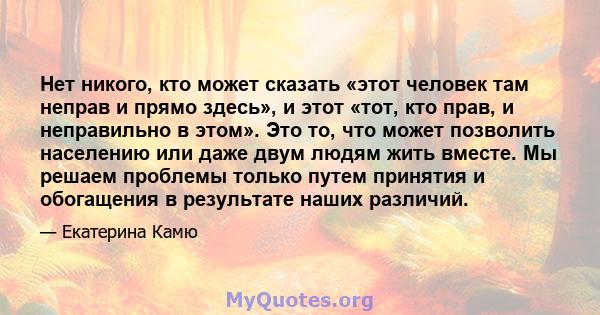 Нет никого, кто может сказать «этот человек там неправ и прямо здесь», и этот «тот, кто прав, и неправильно в этом». Это то, что может позволить населению или даже двум людям жить вместе. Мы решаем проблемы только путем 