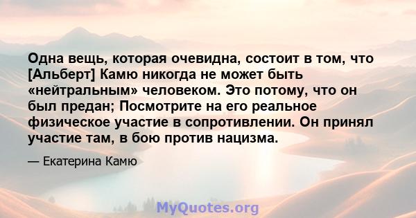 Одна вещь, которая очевидна, состоит в том, что [Альберт] Камю никогда не может быть «нейтральным» человеком. Это потому, что он был предан; Посмотрите на его реальное физическое участие в сопротивлении. Он принял