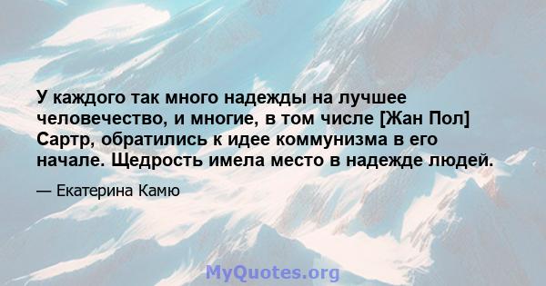 У каждого так много надежды на лучшее человечество, и многие, в том числе [Жан Пол] Сартр, обратились к идее коммунизма в его начале. Щедрость имела место в надежде людей.