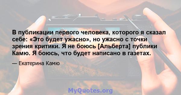 В публикации первого человека, которого я сказал себе: «Это будет ужасно», но ужасно с точки зрения критики. Я не боюсь [Альберта] публики Камю. Я боюсь, что будет написано в газетах.