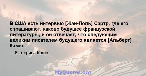 В США есть интервью [Жан-Поль] Сартр, где его спрашивают, каково будущее французской литературы, и он отвечает, что следующим великим писателем будущего является [Альберт] Камю.