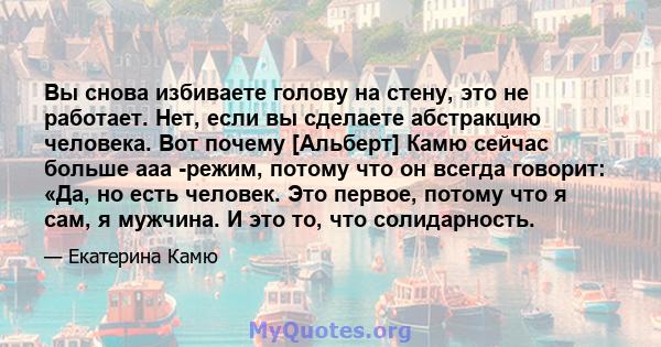 Вы снова избиваете голову на стену, это не работает. Нет, если вы сделаете абстракцию человека. Вот почему [Альберт] Камю сейчас больше ааа -режим, потому что он всегда говорит: «Да, но есть человек. Это первое, потому