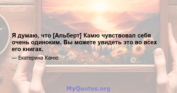 Я думаю, что [Альберт] Камю чувствовал себя очень одиноким. Вы можете увидеть это во всех его книгах.