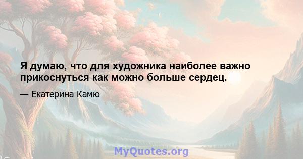 Я думаю, что для художника наиболее важно прикоснуться как можно больше сердец.