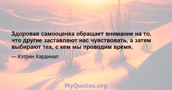 Здоровая самооценка обращает внимание на то, что другие заставляют нас чувствовать, а затем выбирают тех, с кем мы проводим время.